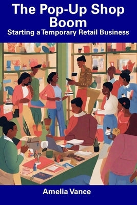 The Pop-Up Shop Boom: Starting a Temporary Retail Business by Vance, Amelia