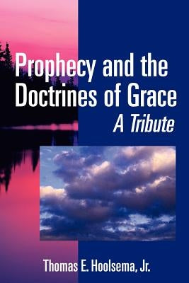 Prophecy and the Doctrines of Grace: A Tribute by Hoolsema, Thomas E., Jr.