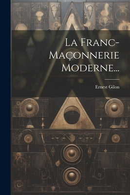 La Franc-maçonnerie Moderne... by Gilon, Ernest