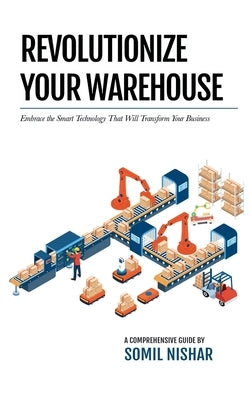 Revolutionize Your Warehouse: Embrace the Smart Technology That Will Transform Your Business by Nishar, Somil