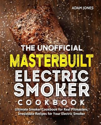 The Unofficial Masterbuilt Electric Smoker Cookbook: Ultimate Smoker Cookbook for Real Pitmasters, Irresistible Recipes for Your Electric Smoker by Art, Smoke