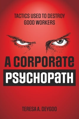 A Corporate Psychopath: Tactics Used to Destroy Good Workers by Deygoo, Teresa A.