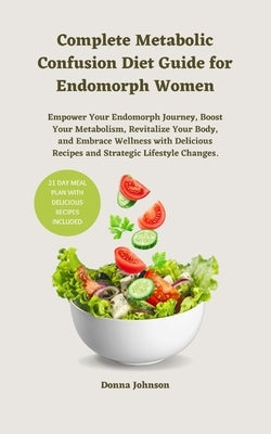 Complete Metabolic Confusion Diet Guide for Endomorph Women: Empower Your Endomorph Journey, Boost Your Metabolism, Revitalize Your Body, and Embrace by Johnson, Donna