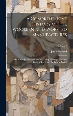 A Comprehensive History of the Woollen and Worsted Manufactures: And the Natural and Commercial History of Sheep, From the Earliest Records to the Pre by Bischoff, James