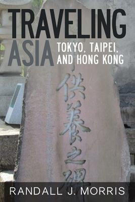 Traveling Asia: Tokyo, Taipei, and Hong Kong by Morris, Randall J.