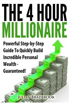 The 4 Hour Millionaire: Powerful Step-by-Step Guide To Quickly Build Incredible Personal Wealth - Guaranteed by Bradbrook, Julian