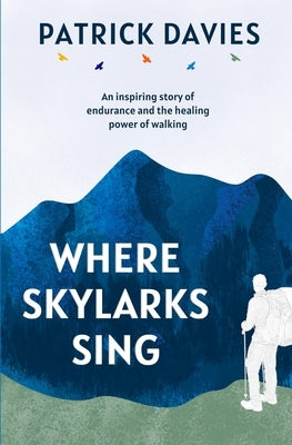 Where Skylarks Sing: An inspiring story of endurance and the healing power of walking by Davies, Patrick