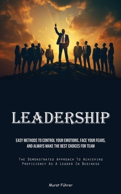 Leadership: Easy Methods To Control Your Emotions, Face Your Fears, And Always Make The Best Choices For Team (The Demonstrated Ap by FÃ¼hrer, Murat