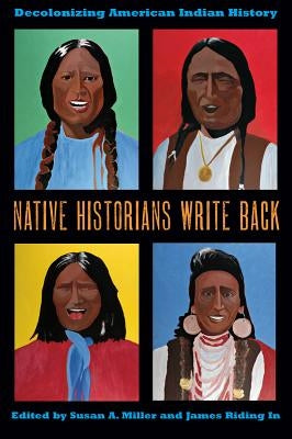 Native Historians Write Back: Decolonizing American Indian History by Miller, Susan A.