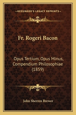 Fr. Rogeri Bacon: Opus Tertium, Opus Minus, Compendium Philosophiae (1859) by Brewer, John Sherren