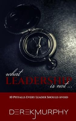 What Leadership Is Not: 10 Pitfalls Every Leader Should Avoid by Murphy, Derek J.