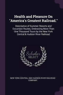 Health and Pleasure On "America's Greatest Railroad.": Descriptive of Summer Resorts and Excursion Routes, Embracing More Than One Thousand Tours by t by New York Central and Hudson River Railro
