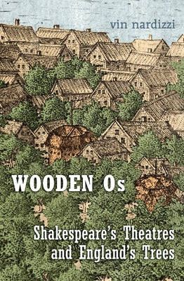 Wooden Os: Shakespeare's Theatres and England's Trees by Nardizzi, Vin