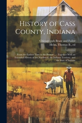 History of Cass County, Indiana: From the Earliest Time to the Present ...: Together With an Extended History of the Northwest, the Indiana Territory, by Helm, Thomas B. 1822-1889