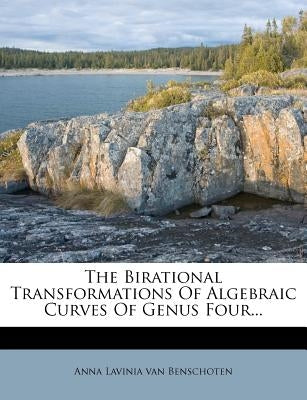 The Birational Transformations of Algebraic Curves of Genus Four... by Anna Lavinia Van Benschoten