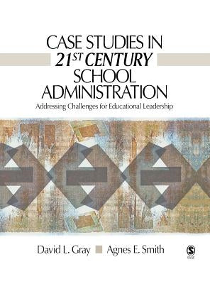 Case Studies in 21st Century School Administration: Addressing Challenges for Educational Leadership by Gray, David L.
