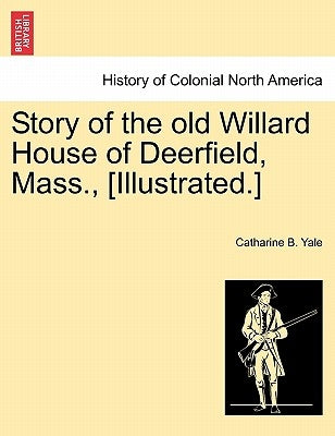 Story of the Old Willard House of Deerfield, Mass., [illustrated.] by Yale, Catharine B.