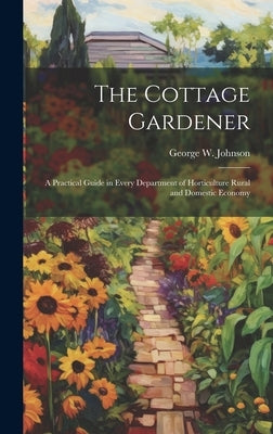 The Cottage Gardener: A Practical Guide in Every Department of Horticulture Rural and Domestic Economy by Johnson, George W.