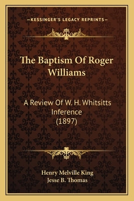 The Baptism Of Roger Williams: A Review Of W. H. Whitsitts Inference (1897) by King, Henry Melville