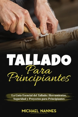 Tallado para principiantes: La Guía Esencial del Tallado: Herramientas, Seguridad y Proyectos para Principiantes by Nannes, Michael