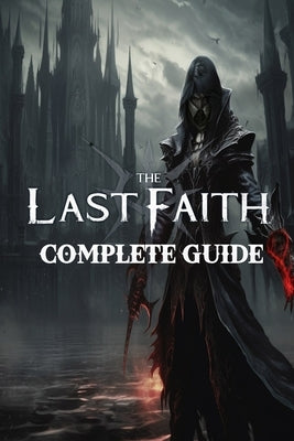 The Last Faith: Complete Guide: Best Tips, Tricks, Walkthroughs and Strategies by Jamie McMillan