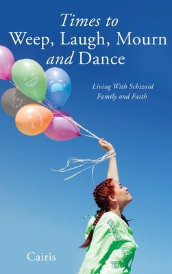 Times to Weep, Laugh, Mourn and Dance: Living With Schizoid Family and Faith by Cairis