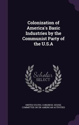 Colonization of America's Basic Industries by the Communist Party of the U.S.A by United States Congress House Committe