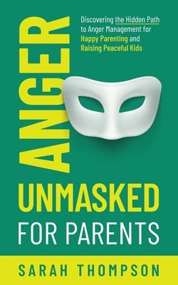 Anger Unmasked for Parents: Discovering the Hidden Path to Anger Management for Happy Parenting and Raising Peaceful Kids by Thompson, Sarah