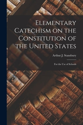 Elementary Catechism on the Constitution of the United States: For the Use of Schools by Arthur J. (Arthur Joseph), Stansbury