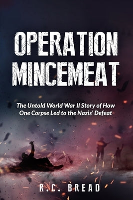 Operation Mincemeat: The Untold World War II Story of How One Corpse Led to the Nazis' Defeat by Bread, R. C.