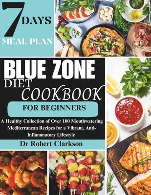 Blue Zone Diet Cookbook For Beginners: A Healthy Collection of Over 100 Mouthwatering Mediterranean Recipes for a Vibrant, Anti-inflammatory Lifestyle by Clarkson, Robert