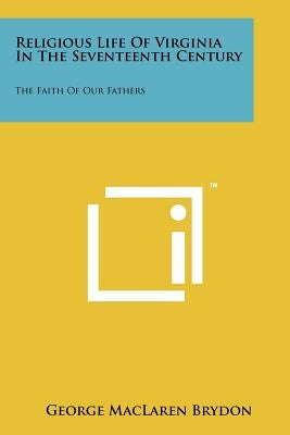 Religious Life of Virginia in the Seventeenth Century: The Faith of Our Fathers by Brydon, George MacLaren