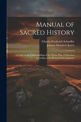 Manual of Sacred History: A Guide to the Understanding of the Divine Plan of Salvation According to Its Historical Development by Kurtz, Johann Heinrich