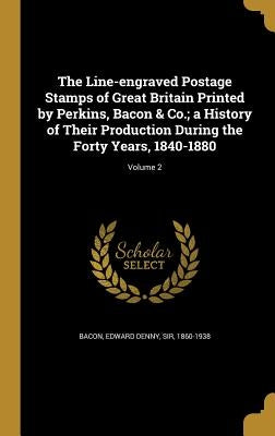 The Line-engraved Postage Stamps of Great Britain Printed by Perkins, Bacon & Co.; a History of Their Production During the Forty Years, 1840-1880; Vo by Bacon, Edward Denny