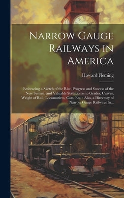 Narrow Gauge Railways in America [microform]: Embracing a Sketch of the Rise, Progress and Success of the New System, and Valuable Statistics as to Gr by Fleming, Howard