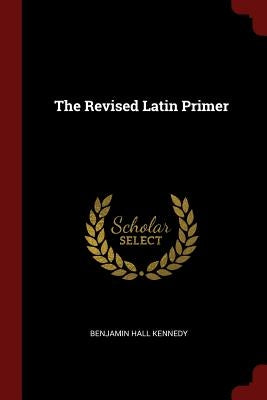 The Revised Latin Primer by Kennedy, Benjamin Hall