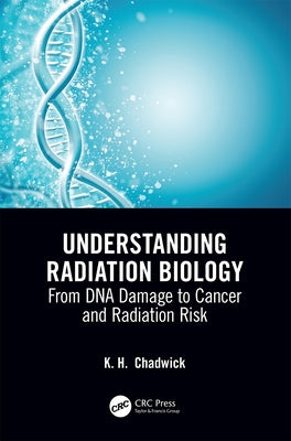 Understanding Radiation Biology: From DNA Damage to Cancer and Radiation Risk by Chadwick, Kenneth