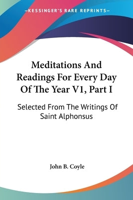 Meditations And Readings For Every Day Of The Year V1, Part I: Selected From The Writings Of Saint Alphonsus by Coyle, John B.
