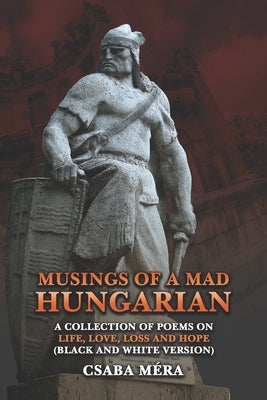 Musings Of A Mad Hungarian: A Collection of Poems on Life, Love, Loss and Hope (Black And White Version) by MÃ©ra, Csaba