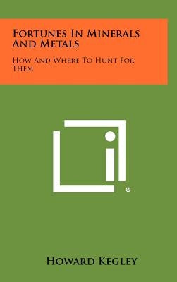 Fortunes In Minerals And Metals: How And Where To Hunt For Them by Kegley, Howard