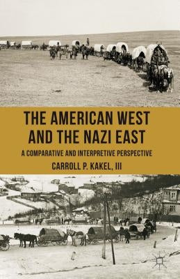 The American West and the Nazi East: A Comparative and Interpretive Perspective by Kakel, C.