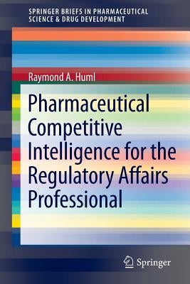 Pharmaceutical Competitive Intelligence for the Regulatory Affairs Professional by Huml, Raymond A.