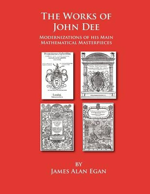 The Works of John Dee: Modernizations of his Main Mathematical Masterpieces by Egan, James Alan