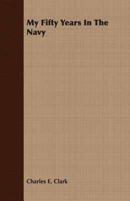 My Fifty Years In The Navy by Clark, Charles E.