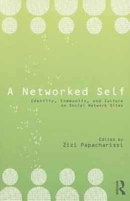 A Networked Self: Identity, Community, and Culture on Social Network Sites by Papacharissi, Zizi