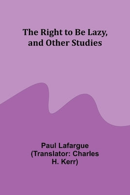 The Right to Be Lazy, and Other Studies by Lafargue, Paul