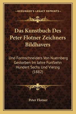 Das Kunstbuch Des Peter Flotner Zeichners Bildhavers: Und Formschneiders Von Nuernberg Gestorben Im Jahre Funfzehn Hundert Sechs Und Vierzig (1882) by Flotner, Peter