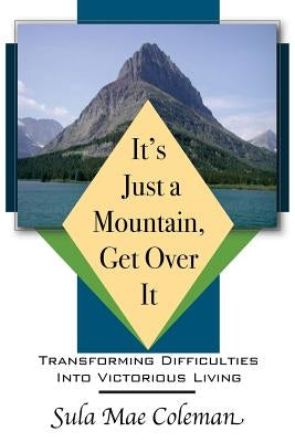 It's Just A Mountain, Get Over It: Transforming Difficulties Into Victorious Living by Coleman, Sula Mae