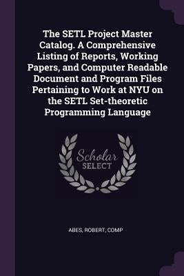 The SETL Project Master Catalog. A Comprehensive Listing of Reports, Working Papers, and Computer Readable Document and Program Files Pertaining to Wo by Abes, Robert