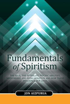 Fundamentals of Spiritism: The soul, the afterlife, psychic abilities, mediumship, and reincarnation and how these influence our lives by Aizpurua, Jon